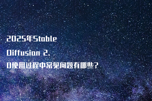 2025年Stable Diffusion 2.0使用过程中常见问题有哪些?