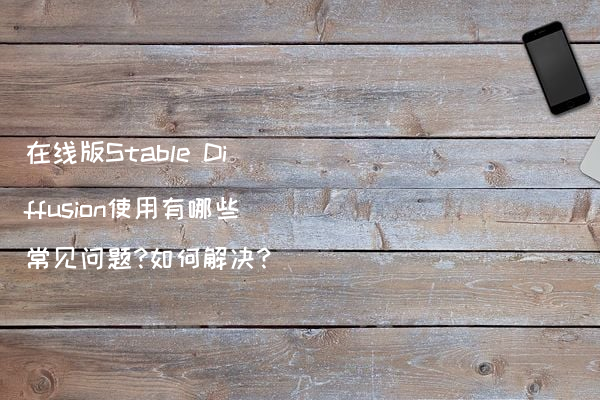 在线版Stable Diffusion使用有哪些常见问题?如何解决?