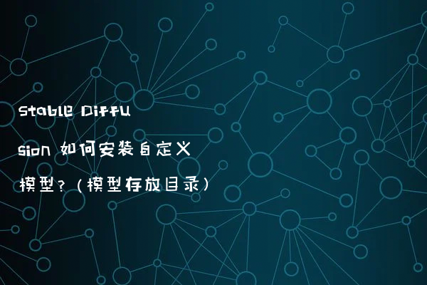 Stable Diffusion 如何安装自定义模型？（模型存放目录）