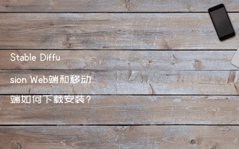 Stable Diffusion Web端和移动端如何下载安装?