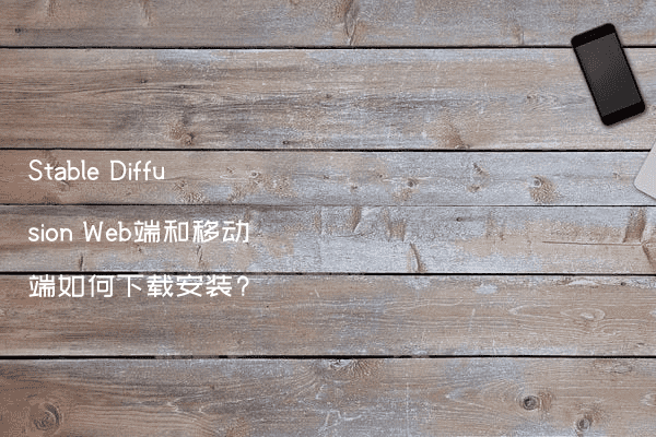 Stable Diffusion Web端和移动端如何下载安装?