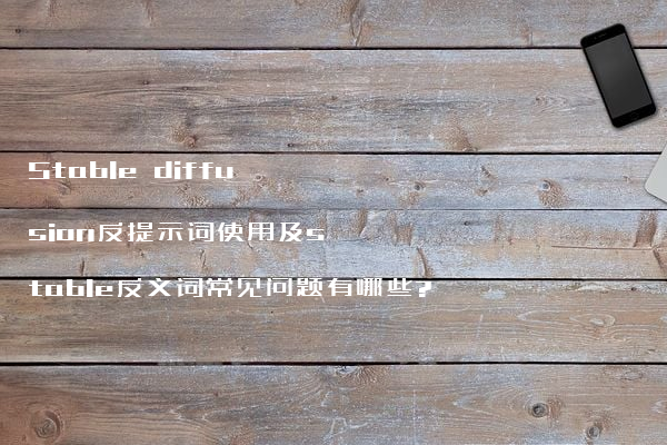 Stable diffusion反提示词使用及stable反义词常见问题有哪些?