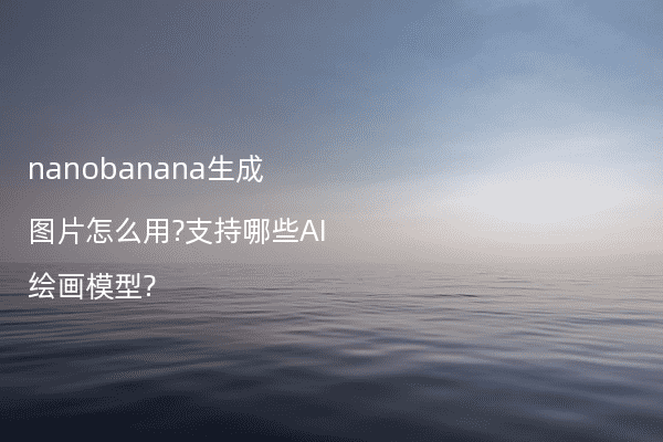 nanobanana生成图片怎么用?支持哪些AI绘画模型?