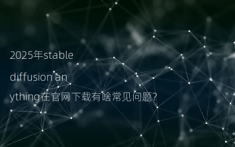 2025年stable diffusion anything在官网下载有啥常见问题?