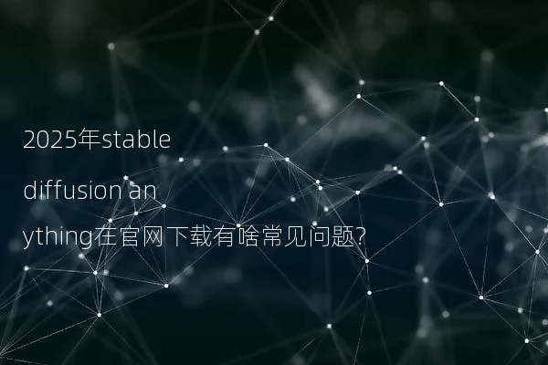 2025年stable diffusion anything在官网下载有啥常见问题?