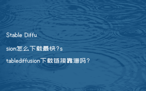 Stable Diffusion怎么下载最快?stablediffusion下载链接靠谱吗?