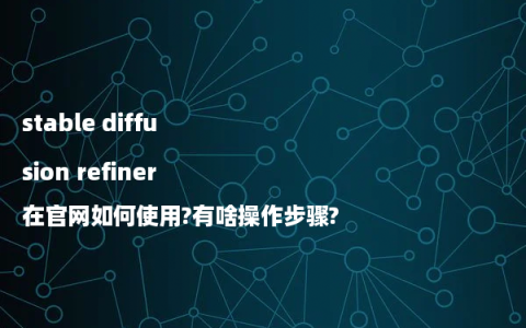 stable diffusion refiner在官网如何使用?有啥操作步骤?