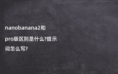 nanobanana2和pro版区别是什么?提示词怎么写?