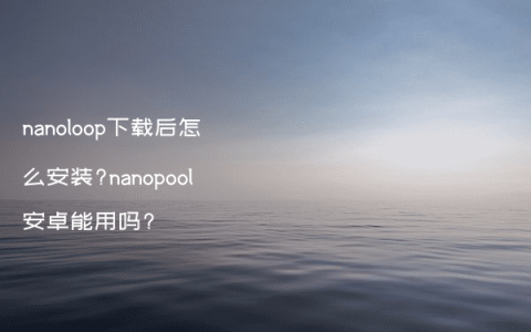 nanoloop下载后怎么安装?nanopool安卓能用吗?