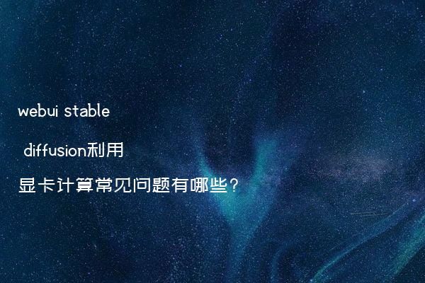 webui stable diffusion利用显卡计算常见问题有哪些?
