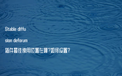 Stable diffusion deforum插件最佳使用位置在哪?如何设置?