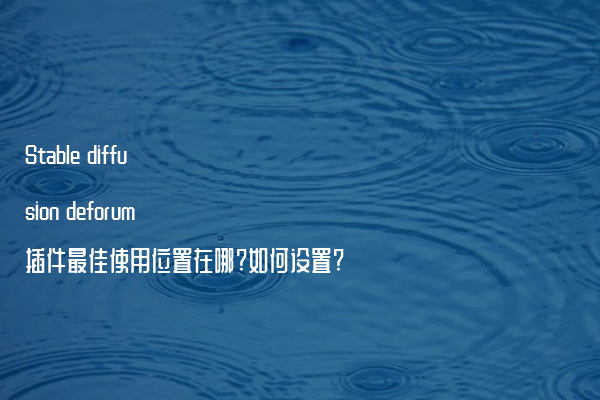 Stable diffusion deforum插件最佳使用位置在哪?如何设置?