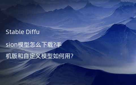 Stable Diffusion模型怎么下载?手机版和自定义模型如何用?