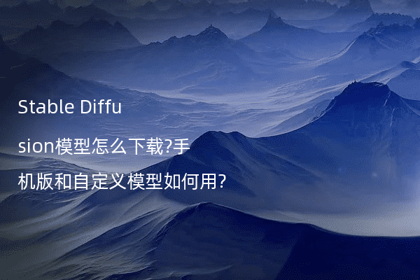 Stable Diffusion模型怎么下载?手机版和自定义模型如何用?
