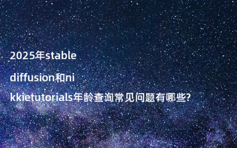 2025年stable diffusion和nikkietutorials年龄查询常见问题有哪些?