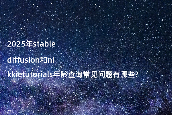 2025年stable diffusion和nikkietutorials年龄查询常见问题有哪些?