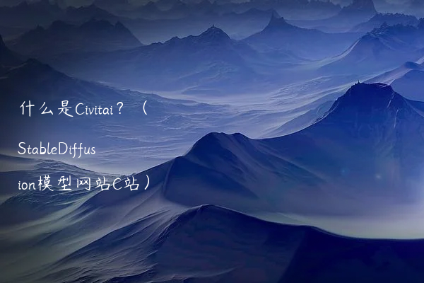 什么是Civitai？（StableDiffusion模型网站C站）