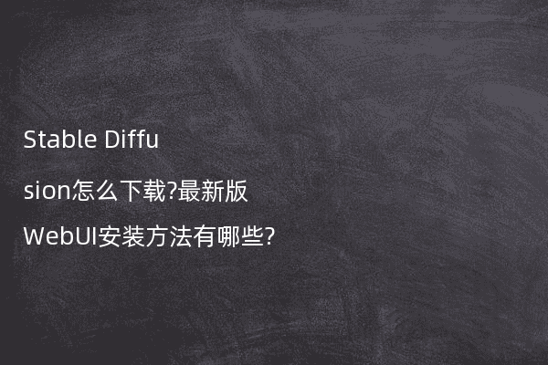 Stable Diffusion怎么下载?最新版WebUI安装方法有哪些?