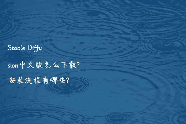 Stable Diffusion中文版怎么下载?安装流程有哪些?