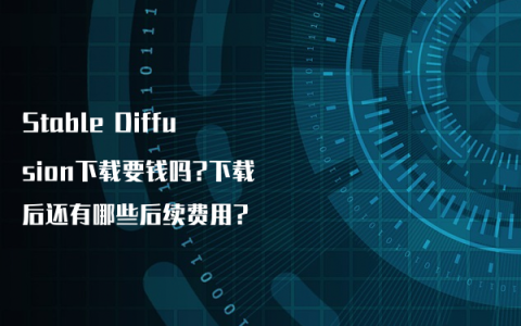 Stable Diffusion下载要钱吗?下载后还有哪些后续费用?
