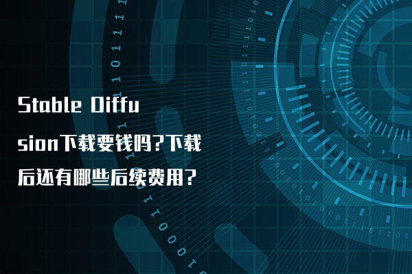 Stable Diffusion下载要钱吗?下载后还有哪些后续费用?
