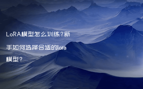 LoRA模型怎么训练?新手如何选择合适的lora模型?