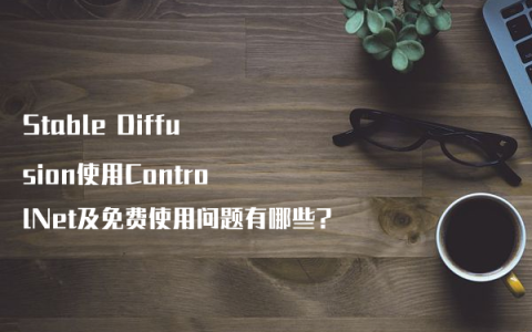 Stable Diffusion使用ControlNet及免费使用问题有哪些?