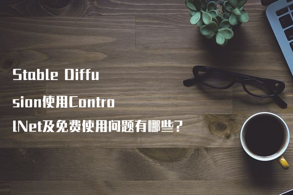 Stable Diffusion使用ControlNet及免费使用问题有哪些?