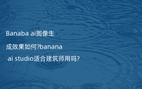 Banaba ai图像生成效果如何?banana ai studio适合建筑师用吗?
