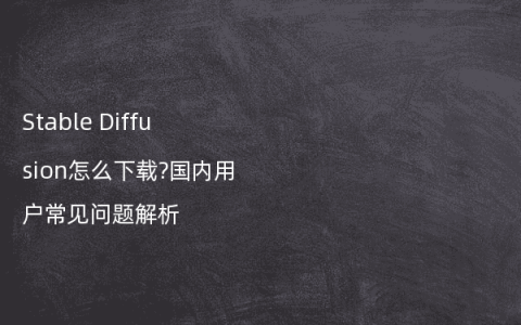 Stable Diffusion怎么下载?国内用户常见问题解析