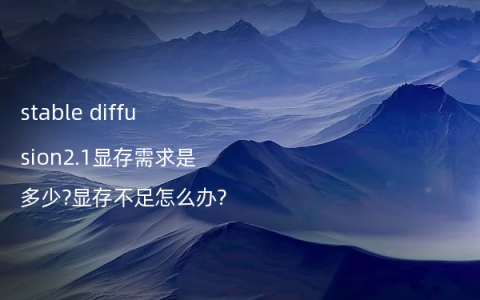 stable diffusion2.1显存需求是多少?显存不足怎么办?