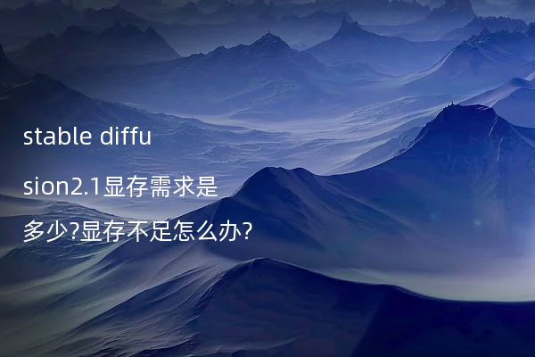 stable diffusion2.1显存需求是多少?显存不足怎么办?