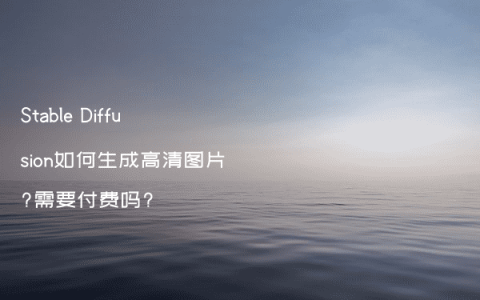 Stable Diffusion如何生成高清图片?需要付费吗?