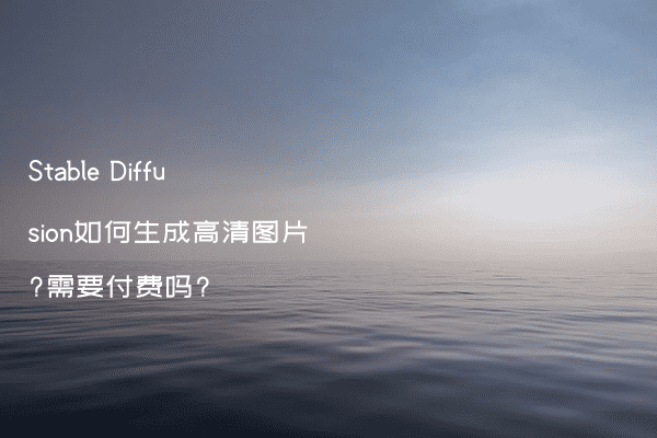 Stable Diffusion如何生成高清图片?需要付费吗?