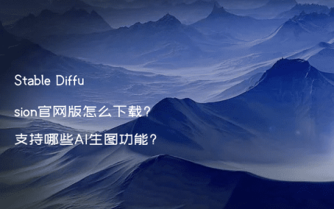 Stable Diffusion官网版怎么下载?支持哪些AI生图功能?