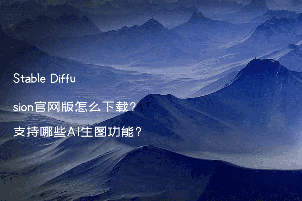 Stable Diffusion官网版怎么下载?支持哪些AI生图功能?
