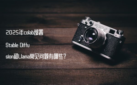 2025年colab部署Stable Diffusion和Llama常见问题有哪些?
