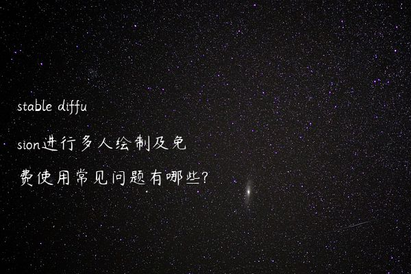 stable diffusion进行多人绘制及免费使用常见问题有哪些?