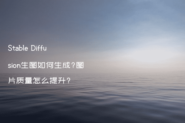 Stable Diffusion生图如何生成?图片质量怎么提升?