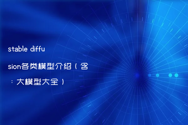 stable diffusion各类模型介绍（含：大模型大全）