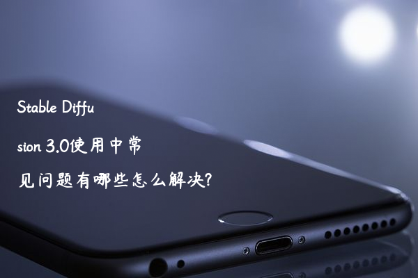 Stable Diffusion 3.0使用中常见问题有哪些怎么解决?