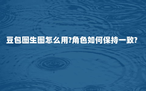 豆包图生图怎么用?角色如何保持一致?