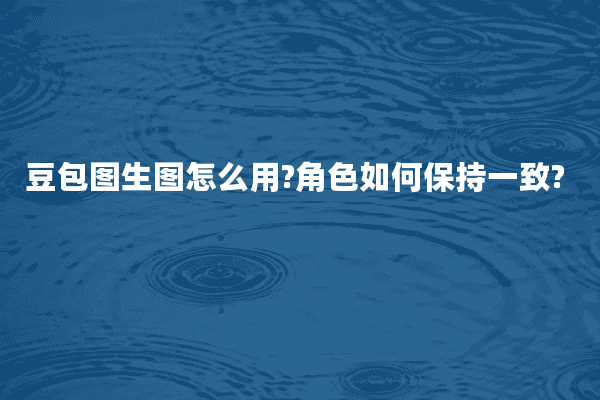豆包图生图怎么用?角色如何保持一致?