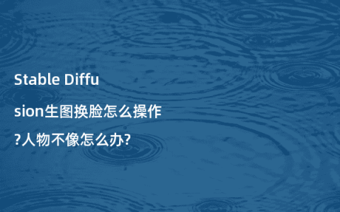 Stable Diffusion生图换脸怎么操作?人物不像怎么办?