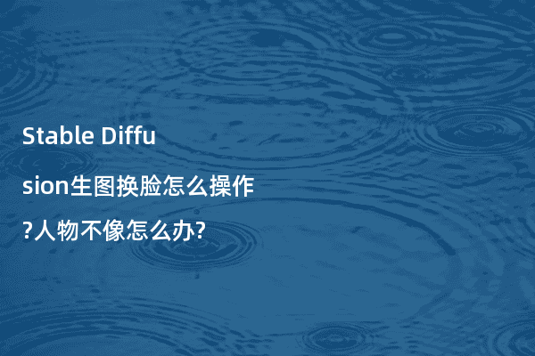 Stable Diffusion生图换脸怎么操作?人物不像怎么办?