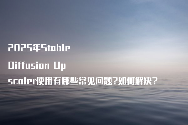 2025年Stable Diffusion Upscaler使用有哪些常见问题?如何解决?