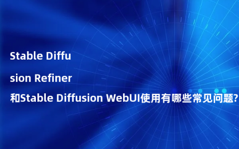 Stable Diffusion Refiner和Stable Diffusion WebUI使用有哪些常见问题?