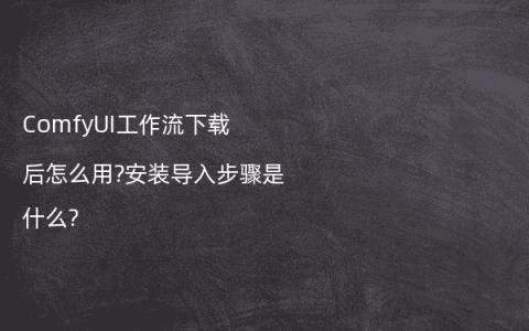 ComfyUI工作流下载后怎么用?安装导入步骤是什么?