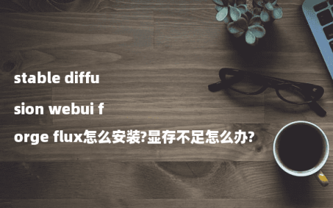 stable diffusion webui forge flux怎么安装?显存不足怎么办?