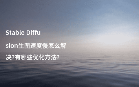 Stable Diffusion生图速度慢怎么解决?有哪些优化方法?
